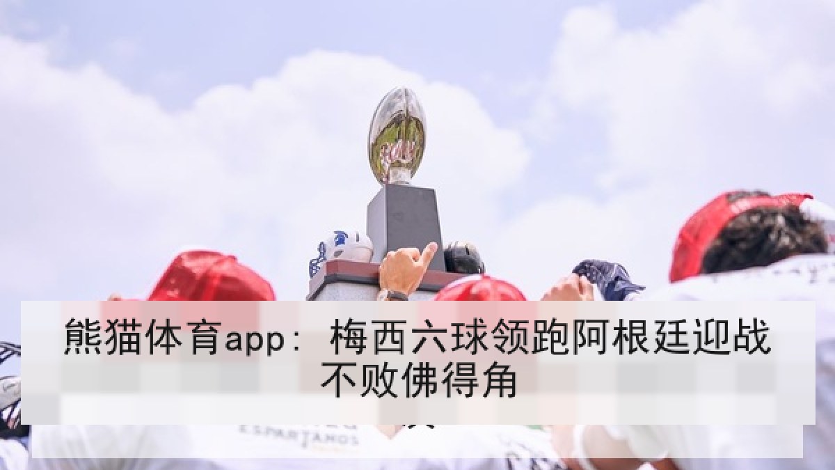 熊猫体育app: 梅西六球领跑阿根廷迎战不败佛得角