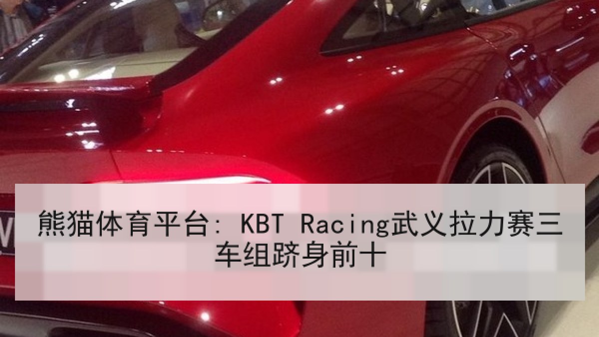 熊猫体育平台: KBT Racing武义拉力赛三车组跻身前十 熊猫体育平台: KBT Racing武义拉力赛三车组跻身前十